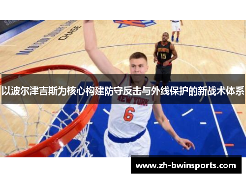 以波尔津吉斯为核心构建防守反击与外线保护的新战术体系