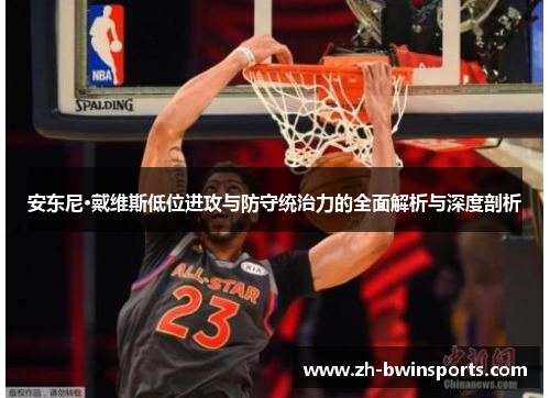 安东尼·戴维斯低位进攻与防守统治力的全面解析与深度剖析