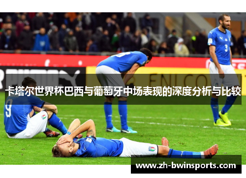 卡塔尔世界杯巴西与葡萄牙中场表现的深度分析与比较