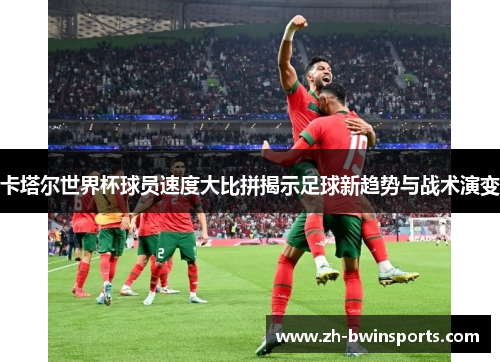 卡塔尔世界杯球员速度大比拼揭示足球新趋势与战术演变