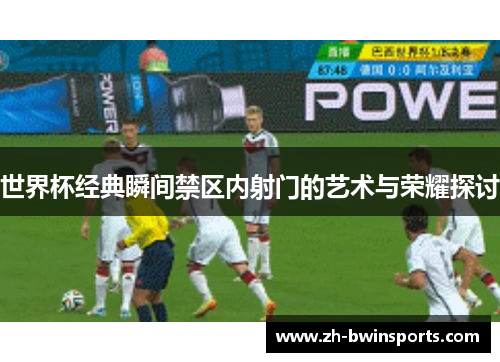 世界杯经典瞬间禁区内射门的艺术与荣耀探讨