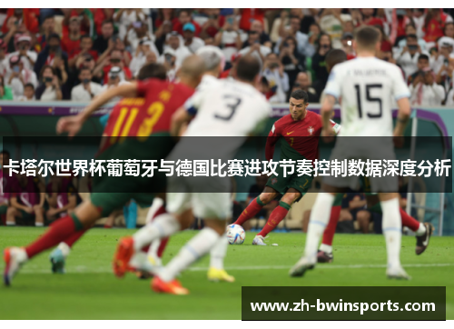 卡塔尔世界杯葡萄牙与德国比赛进攻节奏控制数据深度分析