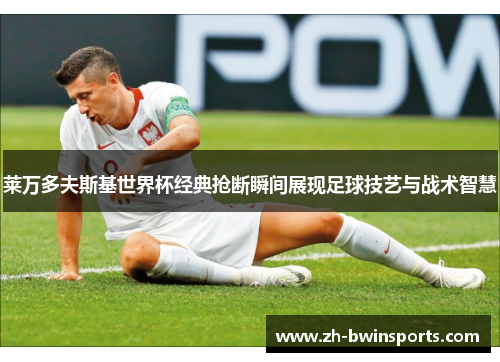 莱万多夫斯基世界杯经典抢断瞬间展现足球技艺与战术智慧
