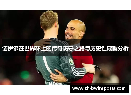 诺伊尔在世界杯上的传奇防守之路与历史性成就分析
