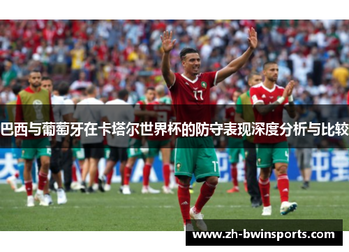 巴西与葡萄牙在卡塔尔世界杯的防守表现深度分析与比较