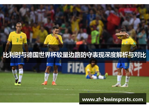比利时与德国世界杯较量边路防守表现深度解析与对比