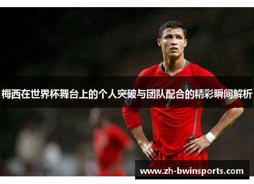 梅西在世界杯舞台上的个人突破与团队配合的精彩瞬间解析