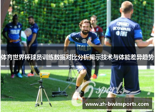 体育世界杯球员训练数据对比分析揭示技术与体能差异趋势