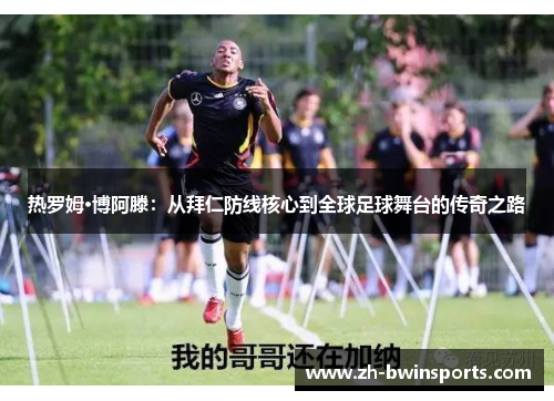热罗姆·博阿滕：从拜仁防线核心到全球足球舞台的传奇之路
