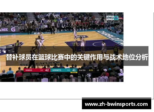 替补球员在篮球比赛中的关键作用与战术地位分析