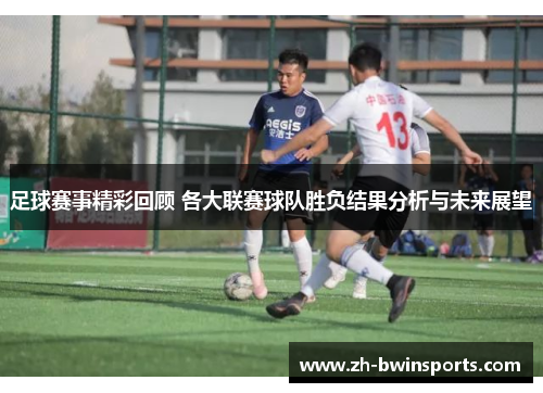 足球赛事精彩回顾 各大联赛球队胜负结果分析与未来展望
