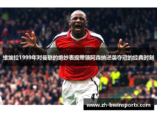 维埃拉1999年对曼联的绝妙表现带领阿森纳逆袭夺冠的经典时刻