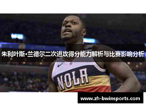 朱利叶斯·兰德尔二次进攻得分能力解析与比赛影响分析