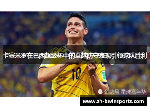 卡塞米罗在巴西超级杯中的卓越防守表现引领球队胜利