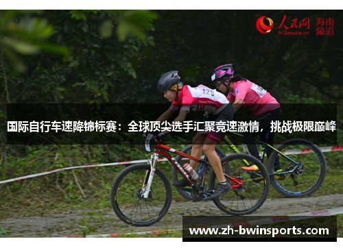 国际自行车速降锦标赛：全球顶尖选手汇聚竞速激情，挑战极限巅峰