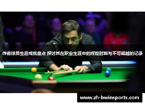 传奇球员生涯成就盘点 探讨其在职业生涯中的辉煌时刻与不可超越的记录