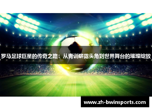 罗马足球巨星的传奇之路：从青训崭露头角到世界舞台的璀璨绽放