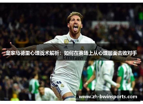 皇家马德里心理战术解析：如何在赛场上从心理层面击败对手