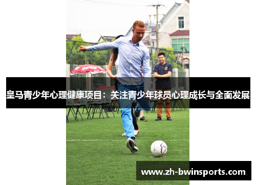 皇马青少年心理健康项目：关注青少年球员心理成长与全面发展