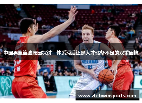 中国男篮连败原因探讨：体系滞后还是人才储备不足的双重困境