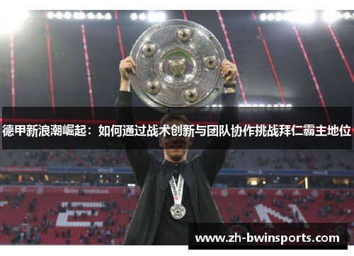 德甲新浪潮崛起：如何通过战术创新与团队协作挑战拜仁霸主地位