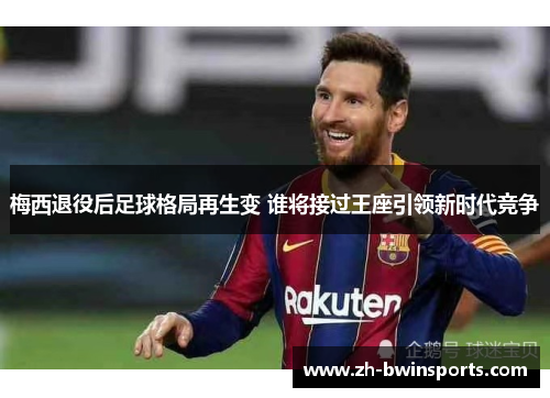 梅西退役后足球格局再生变 谁将接过王座引领新时代竞争