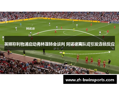 英媒称利物浦启动弗林蓬转会谈判 阿诺德离队或引发连锁反应