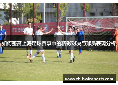 如何鉴赏上海足球赛事中的精彩对决与球员表现分析