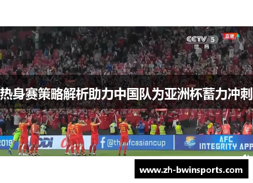 热身赛策略解析助力中国队为亚洲杯蓄力冲刺