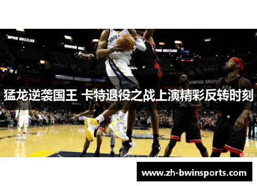 猛龙逆袭国王 卡特退役之战上演精彩反转时刻