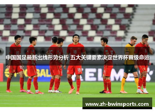 中国国足最新出线形势分析 五大关键要素决定世界杯晋级命运