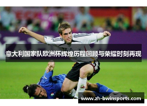 意大利国家队欧洲杯辉煌历程回顾与荣耀时刻再现