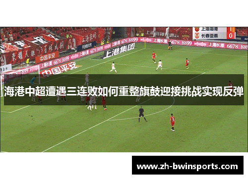海港中超遭遇三连败如何重整旗鼓迎接挑战实现反弹