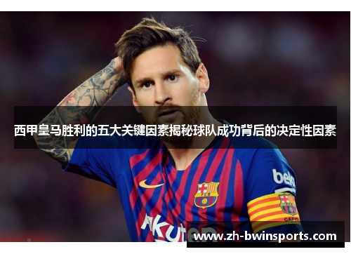 西甲皇马胜利的五大关键因素揭秘球队成功背后的决定性因素