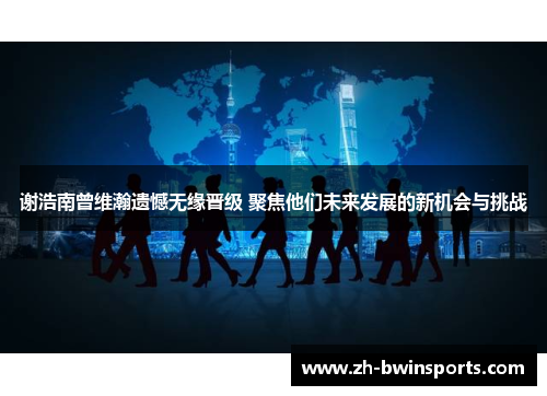 谢浩南曾维瀚遗憾无缘晋级 聚焦他们未来发展的新机会与挑战