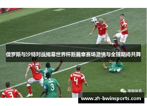 俄罗斯与沙特对战揭幕世界杯新篇章赛场激情与全球期待共舞